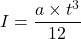 \[I = \frac{a \times t^3}{12}\]